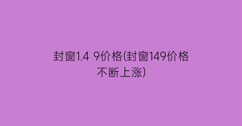 封窗1.4 9价格(封窗149价格不断上涨)